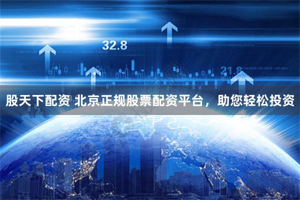 股天下配資 北京正規股票配資平臺，助您輕松投資