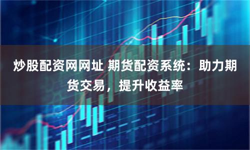 炒股配資網網址 期貨配資系統：助力期貨交易，提升收益率